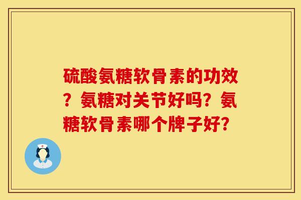 硫酸氨糖软骨素的功效？氨糖对关节好吗？氨糖软骨素哪个牌子好？