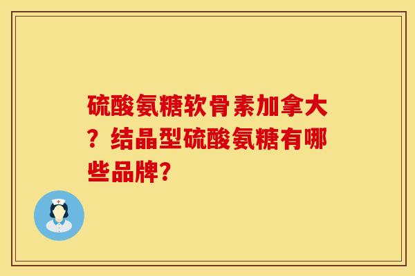 硫酸氨糖软骨素加拿大?结晶型硫酸氨糖有哪些品牌? 硫酸氨糖软骨素加拿大?结晶型硫酸氨糖有哪些品牌?