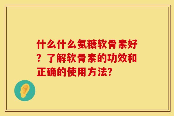什么什么氨糖软骨素好？了解软骨素的功效和正确的使用方法？