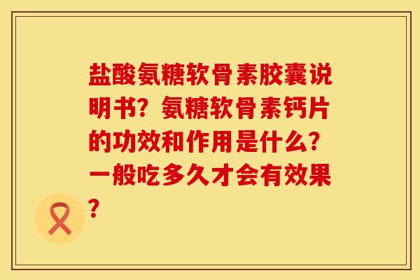盐酸氨糖软骨素胶囊说明书？氨糖软骨素钙片的功效和作用是什么？一般吃多久才会有效果？