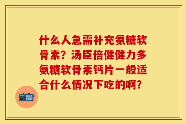 什么人急需补充氨糖软骨素？汤臣倍健健力多氨糖软骨素钙片一般适合什么情况下吃的啊？