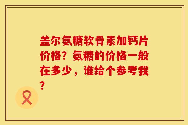 盖尔氨糖软骨素加钙片价格?氨糖的价格一般在多少,谁给个参考我? 盖尔氨糖软骨素加钙片价格?氨糖的价格一般在多少,谁给个参考我?