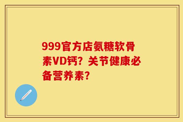 999官方店氨糖软骨素VD钙？关节健康必备营养素？