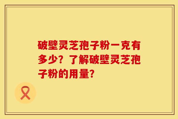 破壁灵芝孢子粉一克有多少？了解破壁灵芝孢子粉的用量？