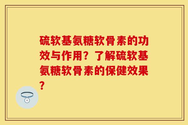 硫软基氨糖软骨素的功效与作用?了解硫软基氨糖软骨素的保健效果? 硫软基氨糖软骨素的功效与作用?了解硫软基氨糖软骨素的保健效果?