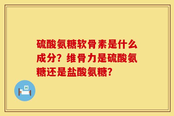 硫酸氨糖软骨素是什么成分？维骨力是硫酸氨糖还是盐酸氨糖？