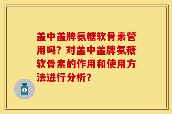 盖中盖牌氨糖软骨素管用吗？对盖中盖牌氨糖软骨素的作用和使用方法进行分析？
