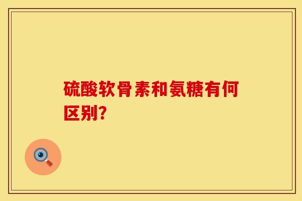 硫酸软骨素和氨糖有何区别？