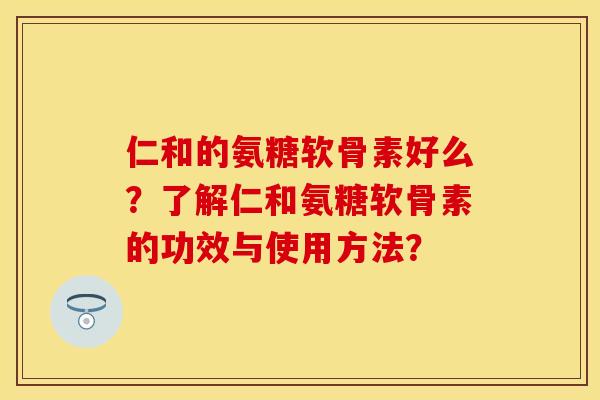 仁和的氨糖软骨素好么？了解仁和氨糖软骨素的功效与使用方法？