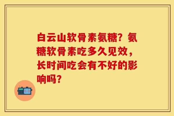 白云山软骨素氨糖？氨糖软骨素吃多久见效，长时间吃会有不好的影响吗？