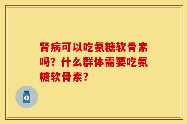 肾病可以吃氨糖软骨素吗？什么群体需要吃氨糖软骨素？