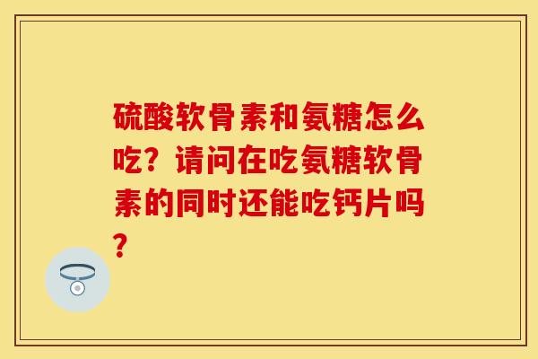 硫酸软骨素和氨糖怎么吃？请问在吃氨糖软骨素的同时还能吃钙片吗？
