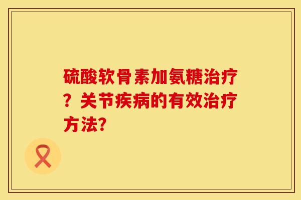 硫酸软骨素加氨糖治疗？关节疾病的有效治疗方法？