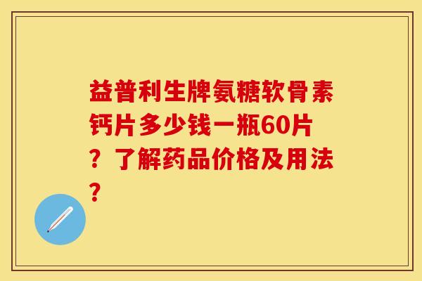益普利生牌氨糖软骨素钙片多少钱一瓶60片？了解药品价格及用法？