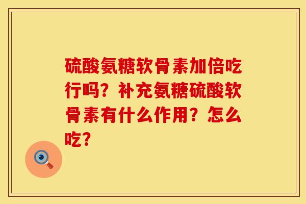 硫酸氨糖软骨素加倍吃行吗？补充氨糖硫酸软骨素有什么作用？怎么吃？
