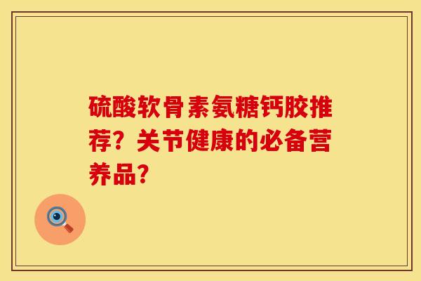 硫酸软骨素氨糖钙胶推荐？关节健康的必备营养品？