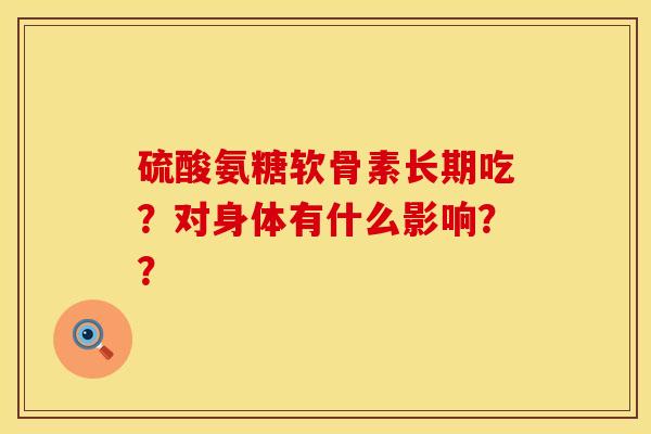 硫酸氨糖软骨素长期吃?对身体有什么影响?? 硫酸氨糖软骨素长期吃?对身体有什么影响??