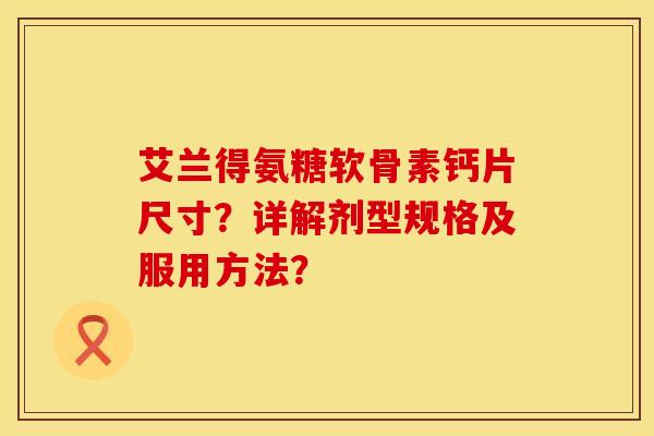 艾兰得氨糖软骨素钙片尺寸？详解剂型规格及服用方法？