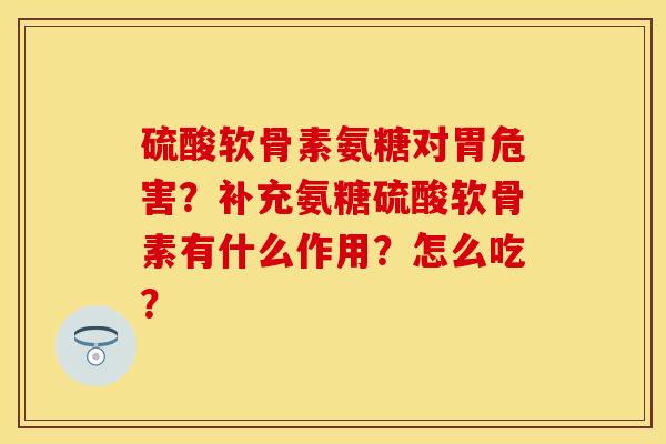 硫酸软骨素氨糖对胃危害？补充氨糖硫酸软骨素有什么作用？怎么吃？
