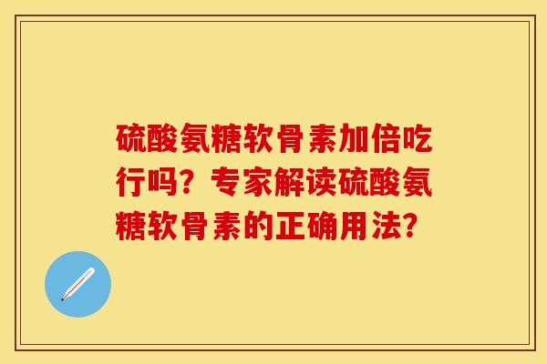 硫酸氨糖软骨素加倍吃行吗?专家解读硫酸氨糖软骨素的正确用法? 硫酸氨糖软骨素加倍吃行吗?专家解读硫酸氨糖软骨素的正确用法?