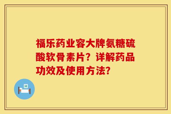 福乐药业容大牌氨糖硫酸软骨素片?详解药品功效及使用方法? 福乐药业容大牌氨糖硫酸软骨素片?详解药品功效及使用方法?