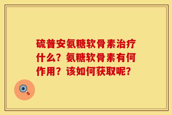 硫普安氨糖软骨素什么？氨糖软骨素有何作用？该如何获取呢？