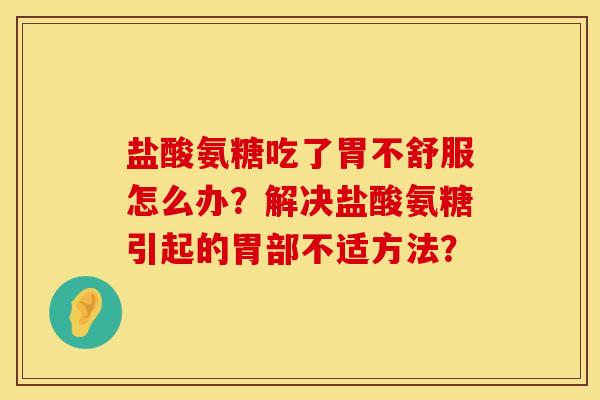 盐酸氨糖吃了胃不舒服怎么办？解决盐酸氨糖引起的胃部不适方法？