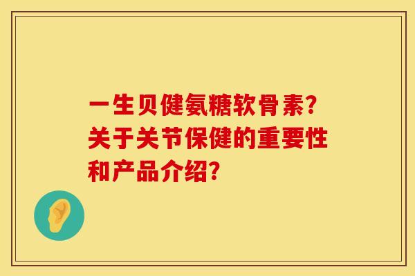 一生贝健氨糖软骨素？关于关节保健的重要性和产品介绍？
