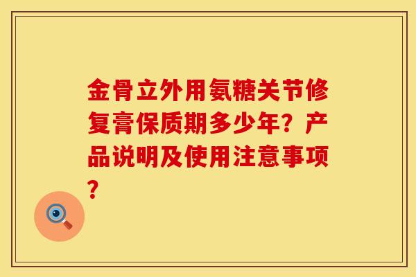 金骨立外用氨糖关节修复膏保质期多少年？产品说明及使用注意事项？