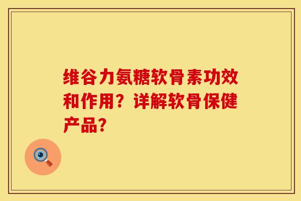 维谷力氨糖软骨素功效和作用？详解软骨保健产品？