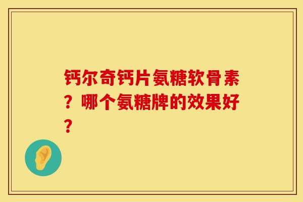 钙尔奇钙片氨糖软骨素？哪个氨糖牌的效果好？