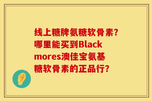 线上糖牌氨糖软骨素？哪里能买到Blackmores澳佳宝氨基糖软骨素的正品行？