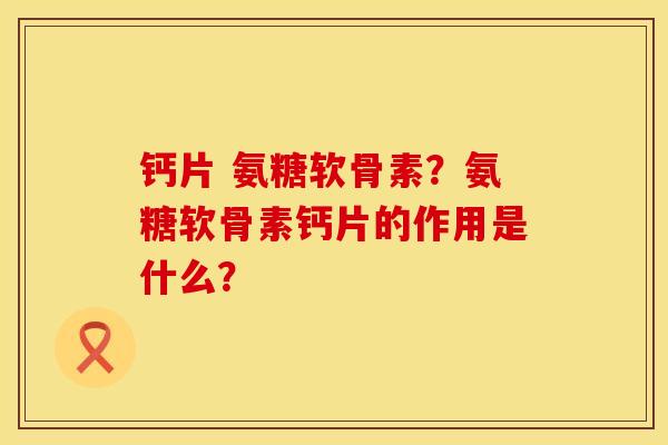 钙片 氨糖软骨素？氨糖软骨素钙片的作用是什么？