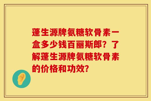 蓬生源牌氨糖软骨素一盒多少钱百丽斯郎？了解蓬生源牌氨糖软骨素的价格和功效？
