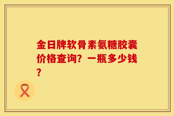 金日牌软骨素氨糖胶囊价格查询？一瓶多少钱？