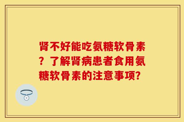 肾不好能吃氨糖软骨素？了解肾病患者食用氨糖软骨素的注意事项？