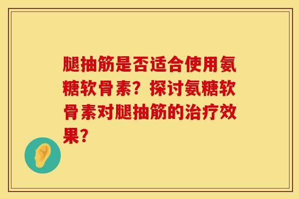 腿抽筋是否适合使用氨糖软骨素?探讨氨糖软骨素对腿抽筋的效果? 腿抽筋是否适合使用氨糖软骨素?探讨氨糖软骨素对腿抽筋的效果?