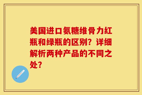美国进口氨糖维骨力红瓶和绿瓶的区别?详细解析两种产品的不同之处? 美国进口氨糖维骨力红瓶和绿瓶的区别?详细解析两种产品的不同之处?