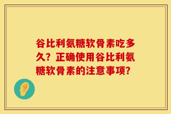 谷比利氨糖软骨素吃多久？正确使用谷比利氨糖软骨素的注意事项？