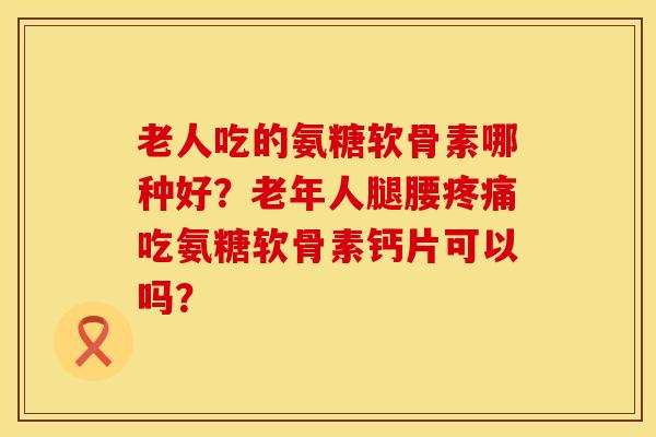 老人吃的氨糖软骨素哪种好?老年人腿腰吃氨糖软骨素钙片可以吗? 老人吃的氨糖软骨素哪种好?老年人腿腰吃氨糖软骨素钙片可以吗?