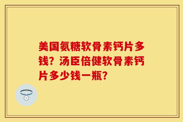 美国氨糖软骨素钙片多钱？汤臣倍健软骨素钙片多少钱一瓶？
