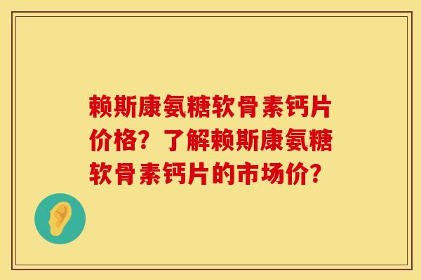赖斯康氨糖软骨素钙片价格？了解赖斯康氨糖软骨素钙片的市场价？