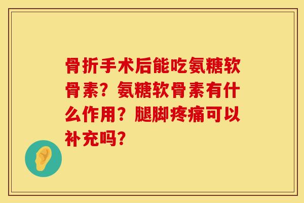 骨折手术后能吃氨糖软骨素？氨糖软骨素有什么作用？腿脚疼痛可以补充吗？