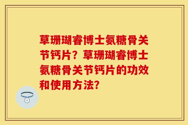 草珊瑚睿博士氨糖骨关节钙片？草珊瑚睿博士氨糖骨关节钙片的功效和使用方法？