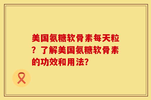 美国氨糖软骨素每天粒?了解美国氨糖软骨素的功效和用法? 美国氨糖软骨素每天粒?了解美国氨糖软骨素的功效和用法?