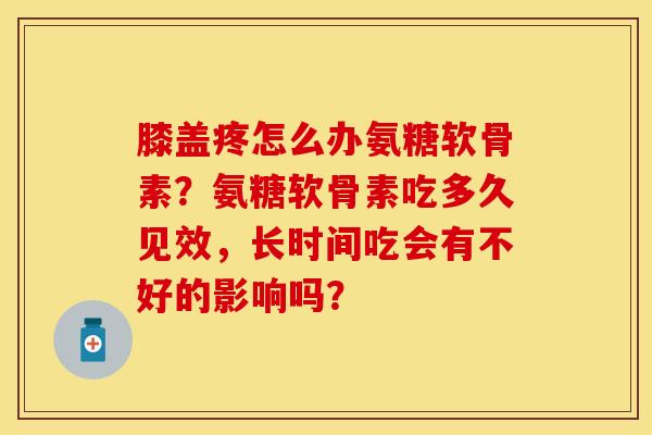 膝盖疼怎么办氨糖软骨素？氨糖软骨素吃多久见效，长时间吃会有不好的影响吗？