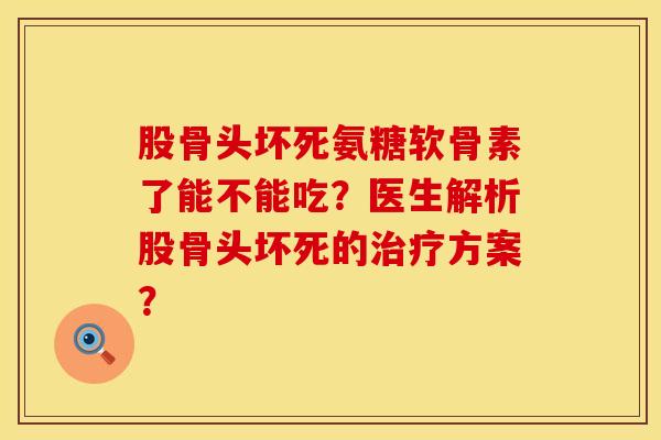 股骨头坏死氨糖软骨素了能不能吃？医生解析股骨头坏死的方案？