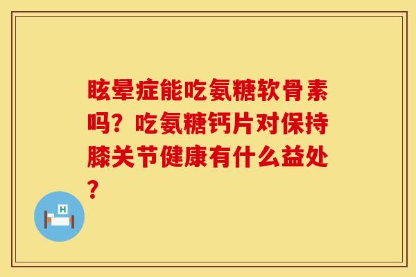 眩晕症能吃氨糖软骨素吗？吃氨糖钙片对保持膝关节健康有什么益处？
