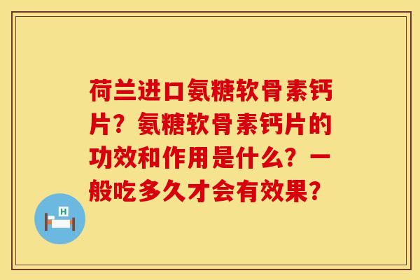 荷兰进口氨糖软骨素钙片？氨糖软骨素钙片的功效和作用是什么？一般吃多久才会有效果？