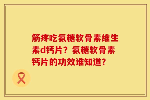筋疼吃氨糖软骨素维生素d钙片？氨糖软骨素钙片的功效谁知道？